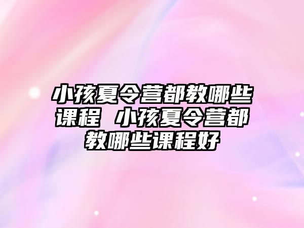 小孩夏令營都教哪些課程 小孩夏令營都教哪些課程好