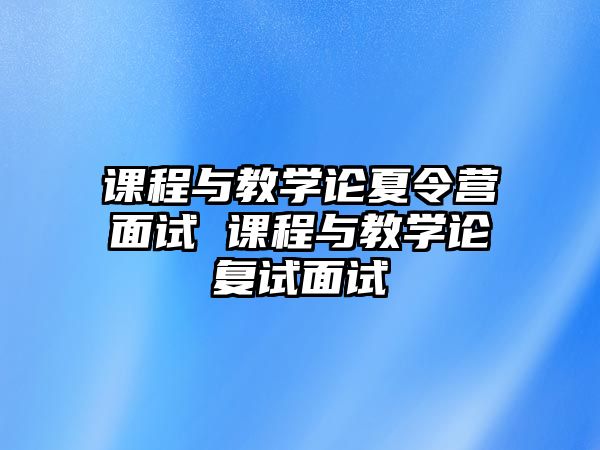 課程與教學論夏令營面試 課程與教學論復試面試