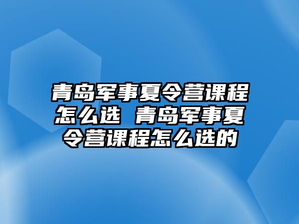 青島軍事夏令營(yíng)課程怎么選 青島軍事夏令營(yíng)課程怎么選的