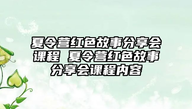 夏令營(yíng)紅色故事分享會(huì)課程 夏令營(yíng)紅色故事分享會(huì)課程內(nèi)容