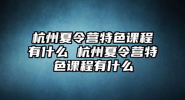 杭州夏令營特色課程有什么 杭州夏令營特色課程有什么