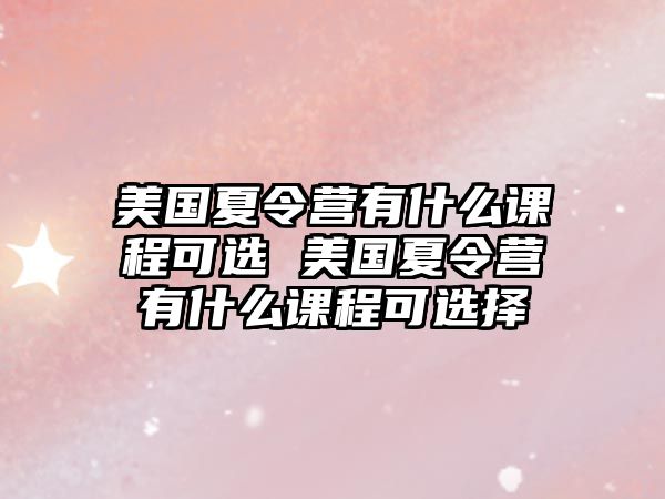 美國夏令營有什么課程可選 美國夏令營有什么課程可選擇