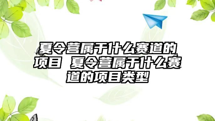 夏令營屬于什么賽道的項目 夏令營屬于什么賽道的項目類型