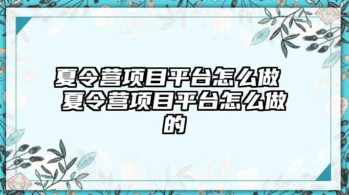 夏令營項目平臺怎么做 夏令營項目平臺怎么做的