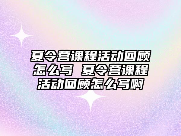 夏令營課程活動回顧怎么寫 夏令營課程活動回顧怎么寫啊