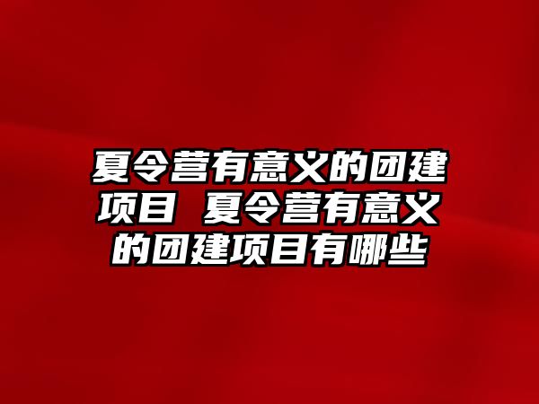 夏令營有意義的團建項目 夏令營有意義的團建項目有哪些