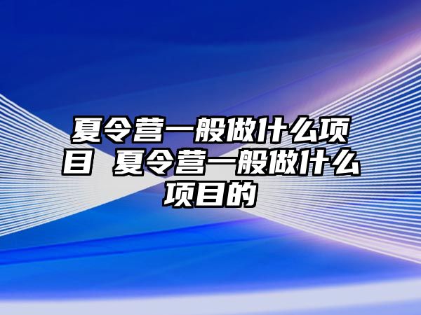 夏令營一般做什么項目 夏令營一般做什么項目的