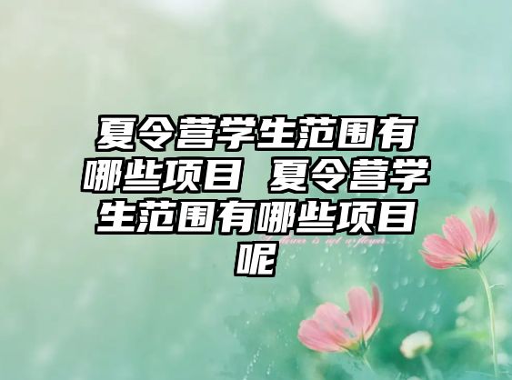 夏令營(yíng)學(xué)生范圍有哪些項(xiàng)目 夏令營(yíng)學(xué)生范圍有哪些項(xiàng)目呢