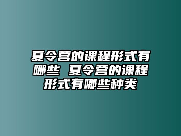 夏令營的課程形式有哪些 夏令營的課程形式有哪些種類