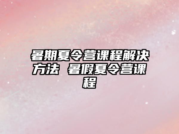 暑期夏令營課程解決方法 暑假夏令營課程