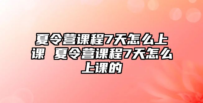 夏令營課程7天怎么上課 夏令營課程7天怎么上課的