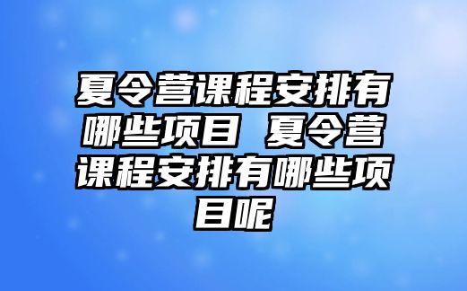 夏令營課程安排有哪些項目 夏令營課程安排有哪些項目呢