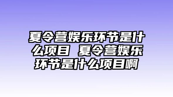 夏令營娛樂環節是什么項目 夏令營娛樂環節是什么項目啊