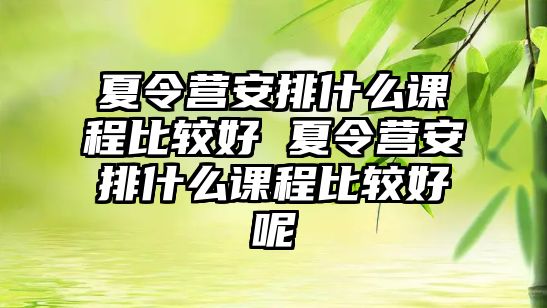 夏令營安排什么課程比較好 夏令營安排什么課程比較好呢