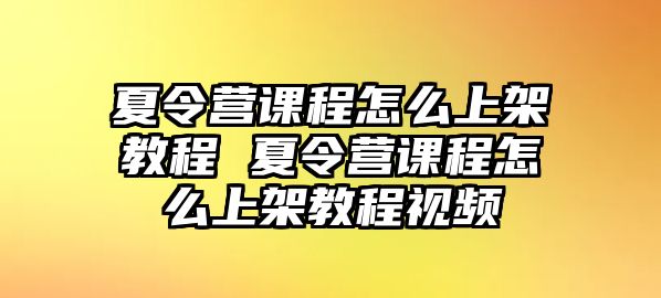 夏令營課程怎么上架教程 夏令營課程怎么上架教程視頻