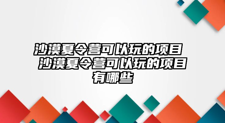 沙漠夏令營可以玩的項目 沙漠夏令營可以玩的項目有哪些