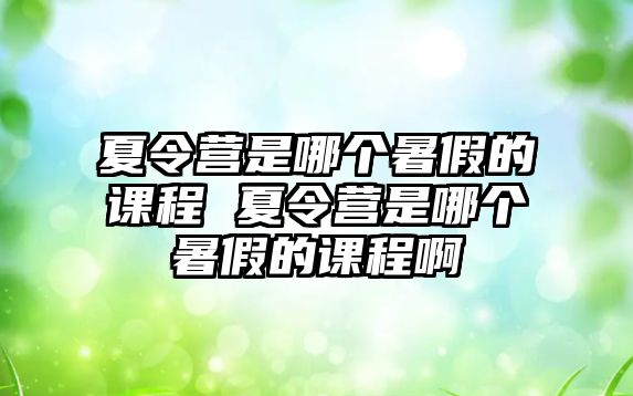 夏令營是哪個暑假的課程 夏令營是哪個暑假的課程啊