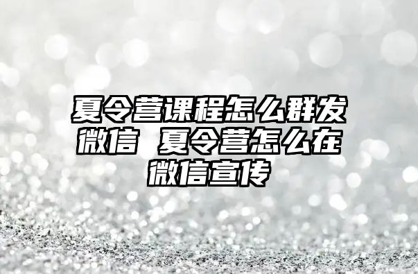 夏令營課程怎么群發微信 夏令營怎么在微信宣傳