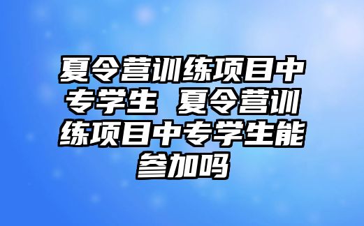 夏令營訓練項目中專學生 夏令營訓練項目中專學生能參加嗎