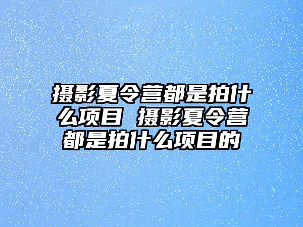 攝影夏令營都是拍什么項目 攝影夏令營都是拍什么項目的