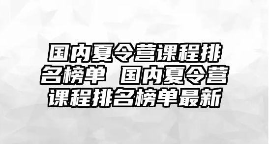 國內(nèi)夏令營課程排名榜單 國內(nèi)夏令營課程排名榜單最新