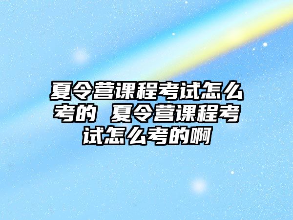 夏令營課程考試怎么考的 夏令營課程考試怎么考的啊