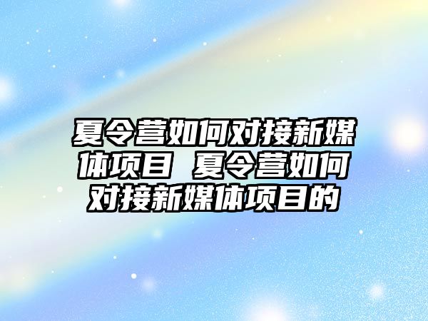 夏令營如何對(duì)接新媒體項(xiàng)目 夏令營如何對(duì)接新媒體項(xiàng)目的