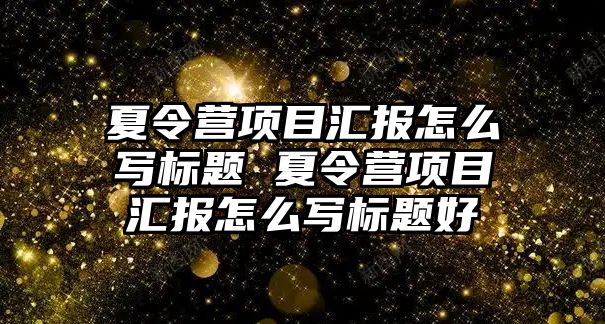 夏令營項目匯報怎么寫標題 夏令營項目匯報怎么寫標題好