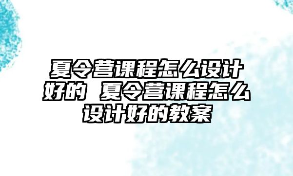 夏令營(yíng)課程怎么設(shè)計(jì)好的 夏令營(yíng)課程怎么設(shè)計(jì)好的教案