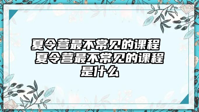 夏令營最不常見的課程 夏令營最不常見的課程是什么