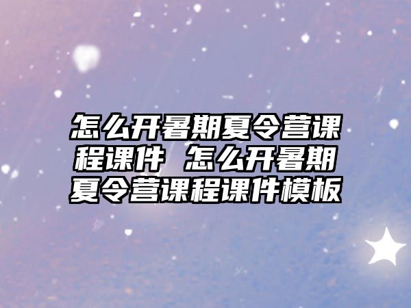 怎么開暑期夏令營課程課件 怎么開暑期夏令營課程課件模板