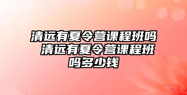 清遠有夏令營課程班嗎 清遠有夏令營課程班嗎多少錢