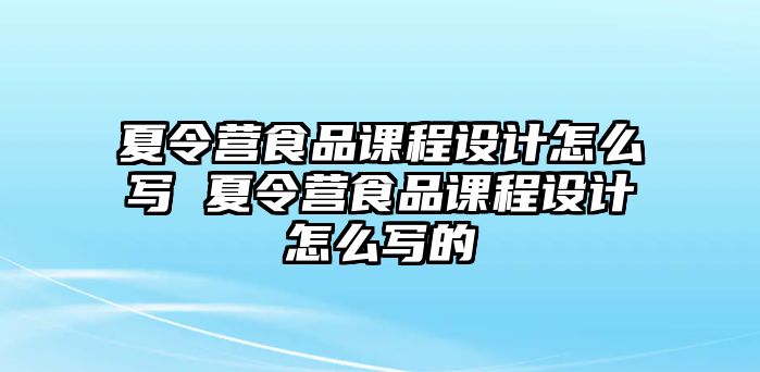 夏令營食品課程設計怎么寫 夏令營食品課程設計怎么寫的