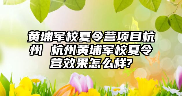 黃埔軍校夏令營項目杭州 杭州黃埔軍校夏令營效果怎么樣?