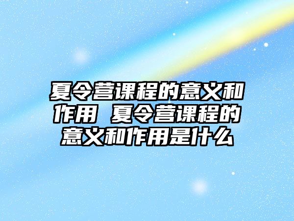 夏令營課程的意義和作用 夏令營課程的意義和作用是什么