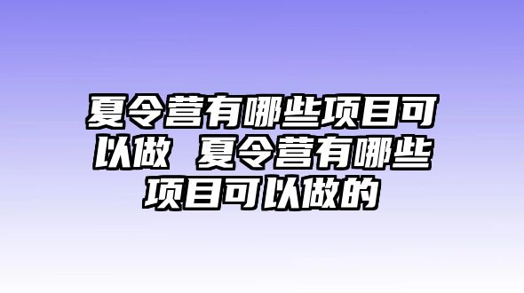 夏令營(yíng)有哪些項(xiàng)目可以做 夏令營(yíng)有哪些項(xiàng)目可以做的