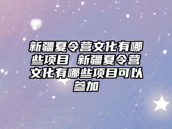 新疆夏令營文化有哪些項目 新疆夏令營文化有哪些項目可以參加