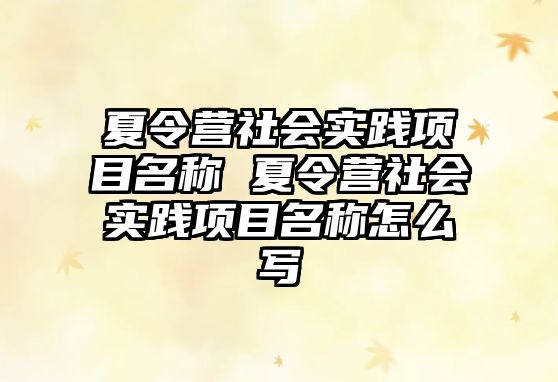 夏令營社會實踐項目名稱 夏令營社會實踐項目名稱怎么寫