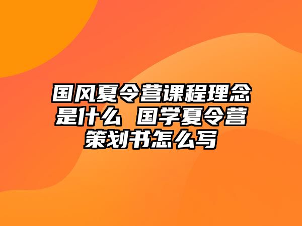 國風夏令營課程理念是什么 國學夏令營策劃書怎么寫