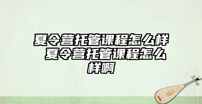 夏令營托管課程怎么樣 夏令營托管課程怎么樣啊