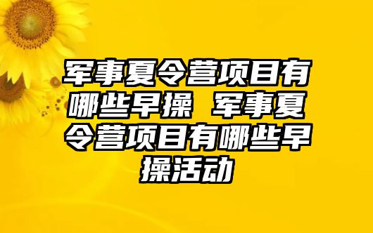 軍事夏令營項目有哪些早操 軍事夏令營項目有哪些早操活動