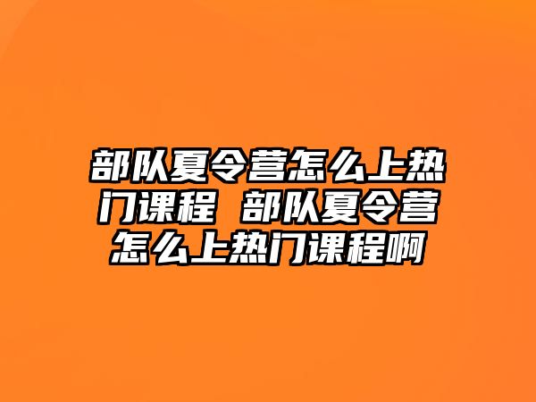 部隊夏令營怎么上熱門課程 部隊夏令營怎么上熱門課程啊