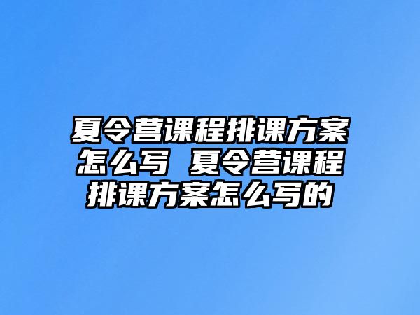 夏令營課程排課方案怎么寫 夏令營課程排課方案怎么寫的