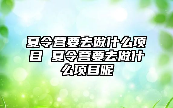 夏令營要去做什么項目 夏令營要去做什么項目呢