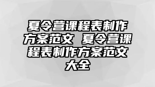 夏令營課程表制作方案范文 夏令營課程表制作方案范文大全