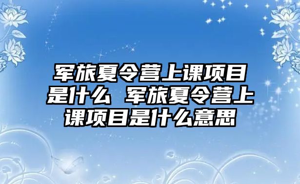 軍旅夏令營上課項目是什么 軍旅夏令營上課項目是什么意思