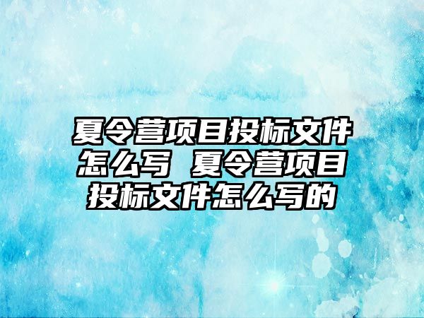 夏令營項目投標文件怎么寫 夏令營項目投標文件怎么寫的