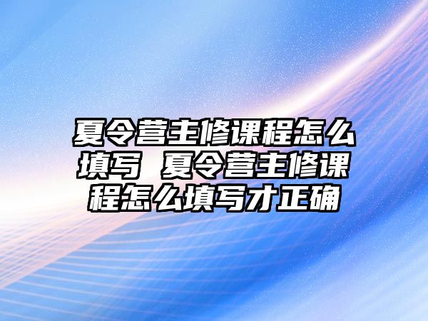 夏令營(yíng)主修課程怎么填寫(xiě) 夏令營(yíng)主修課程怎么填寫(xiě)才正確