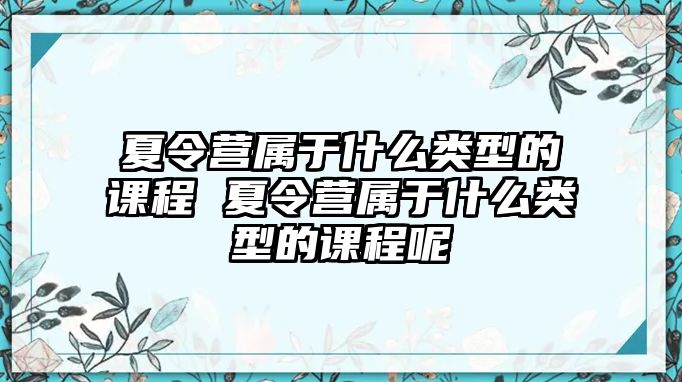 夏令營(yíng)屬于什么類(lèi)型的課程 夏令營(yíng)屬于什么類(lèi)型的課程呢