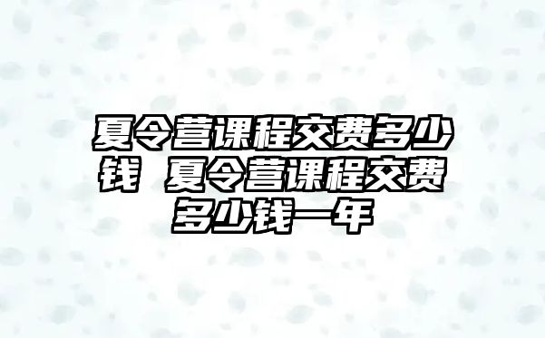 夏令營課程交費多少錢 夏令營課程交費多少錢一年